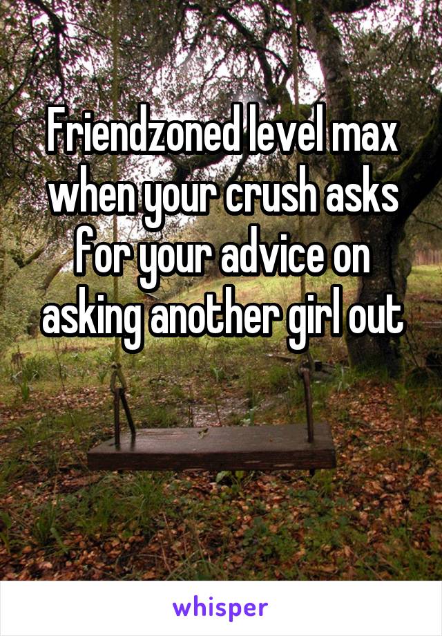 Friendzoned level max when your crush asks for your advice on asking another girl out


