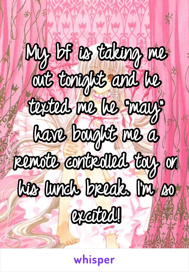 My bf is taking me out tonight and he texted me he "may" have bought me a remote controlled toy on his lunch break. I'm so excited!