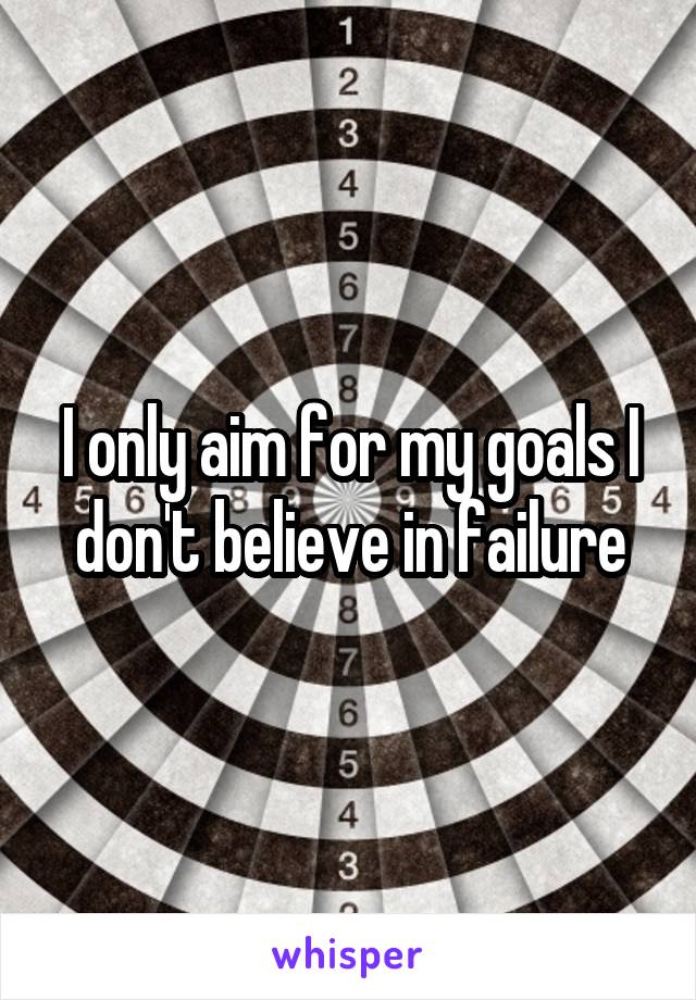 I only aim for my goals I don't believe in failure