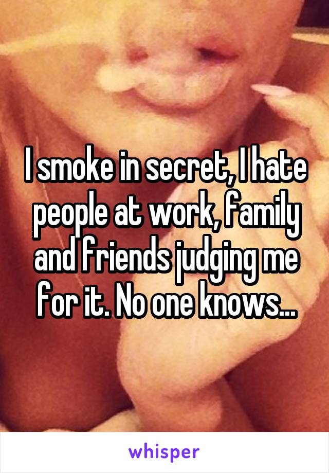 I smoke in secret, I hate people at work, family and friends judging me for it. No one knows...