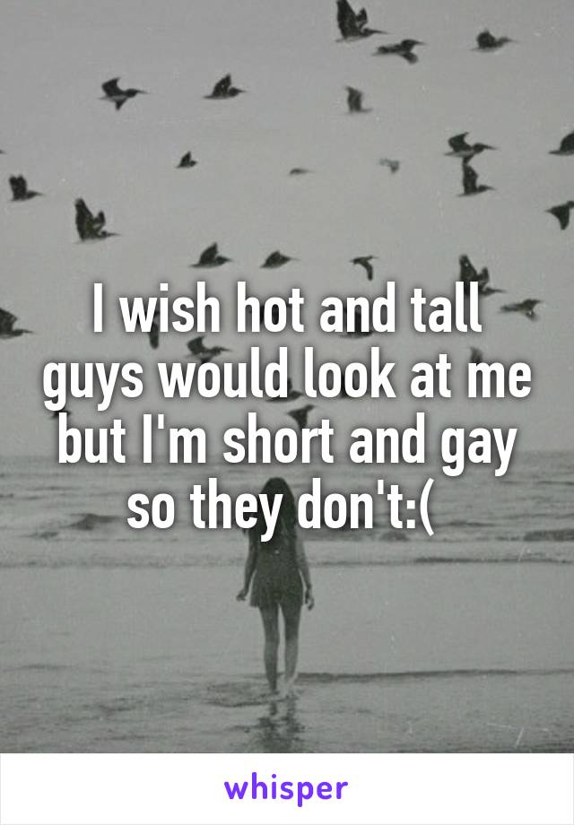 I wish hot and tall guys would look at me but I'm short and gay so they don't:( 