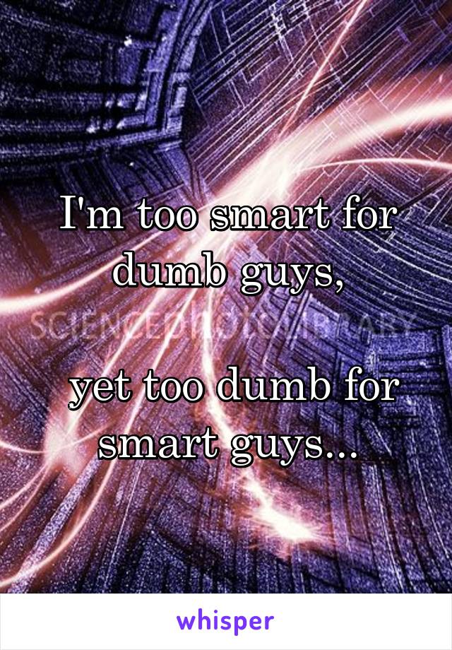 I'm too smart for dumb guys,

 yet too dumb for smart guys...