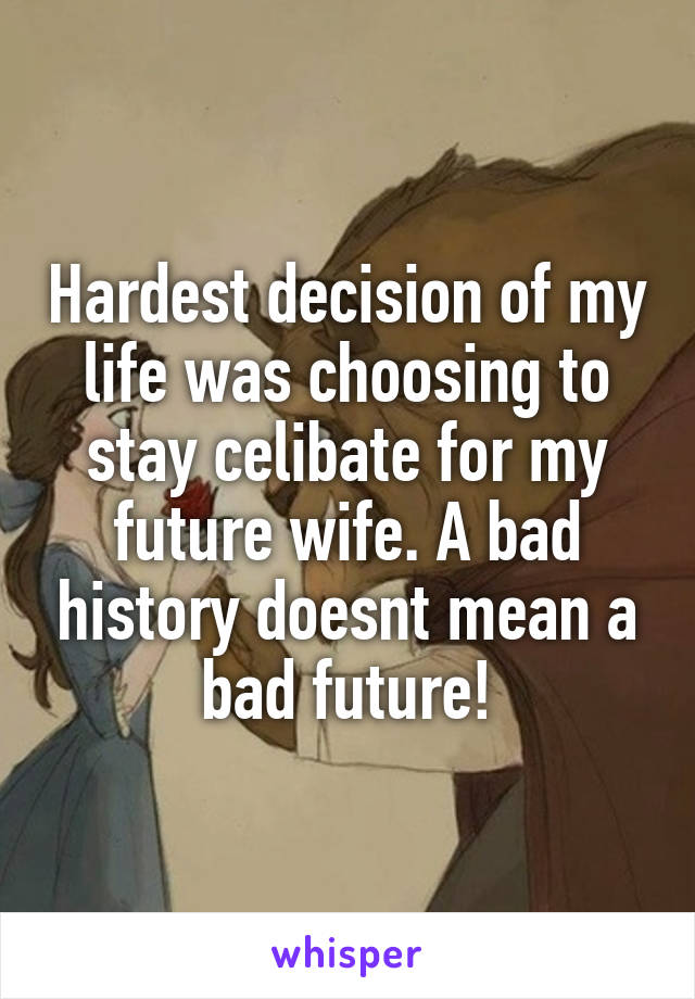 Hardest decision of my life was choosing to stay celibate for my future wife. A bad history doesnt mean a bad future!