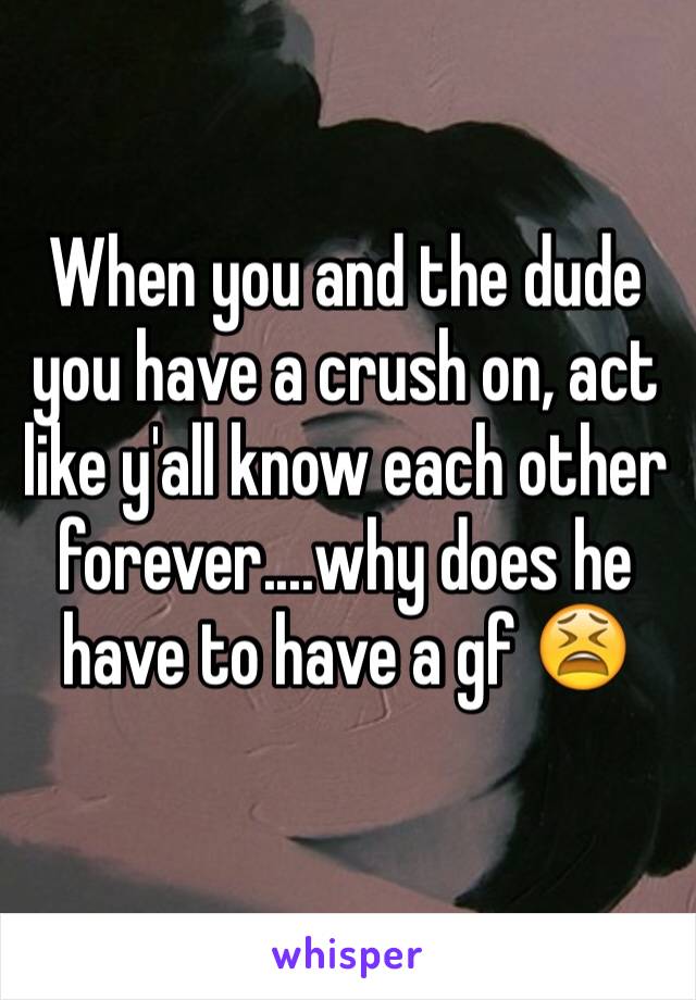 When you and the dude you have a crush on, act like y'all know each other forever....why does he have to have a gf 😫