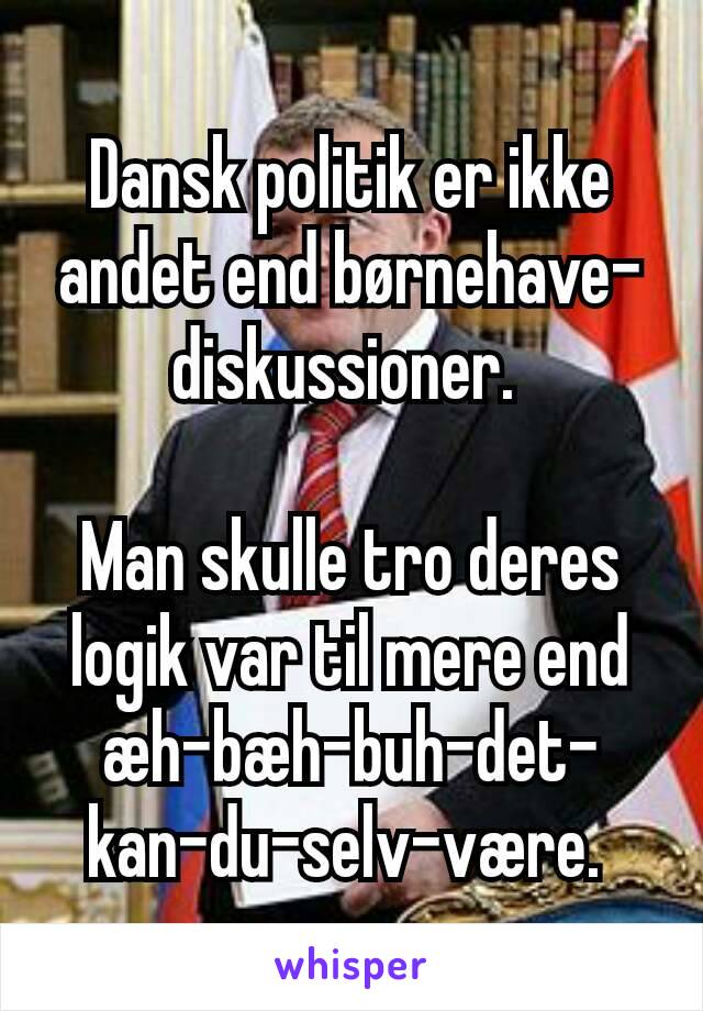 Dansk politik er ikke andet end børnehave-diskussioner. 

Man skulle tro deres logik var til mere end æh-bæh-buh-det-kan-du-selv-være. 