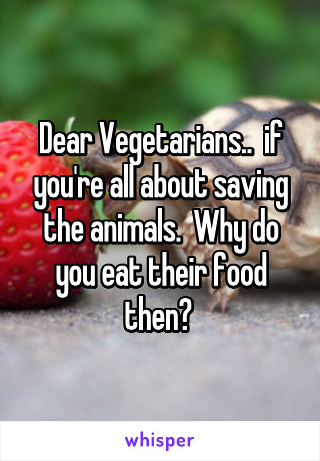 Dear Vegetarians..  if you're all about saving the animals.  Why do you eat their food then? 