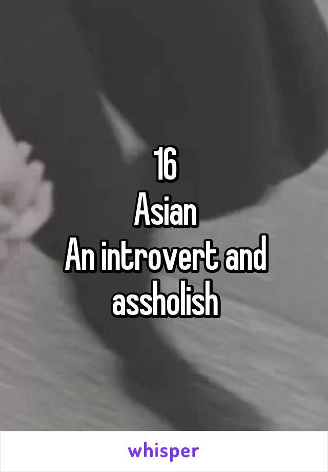 16
Asian
An introvert and assholish