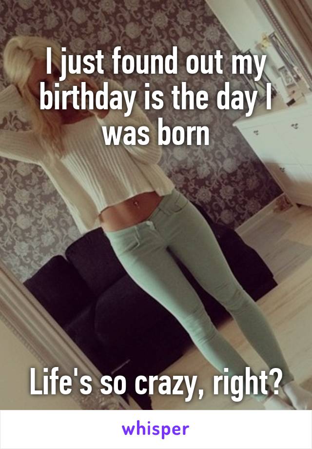 I just found out my birthday is the day I was born






Life's so crazy, right?