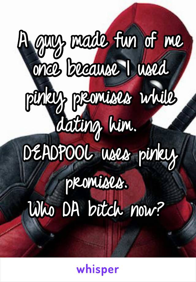 A guy made fun of me once because I used pinky promises while dating him. 
DEADPOOL uses pinky promises. 
Who DA bitch now? 
