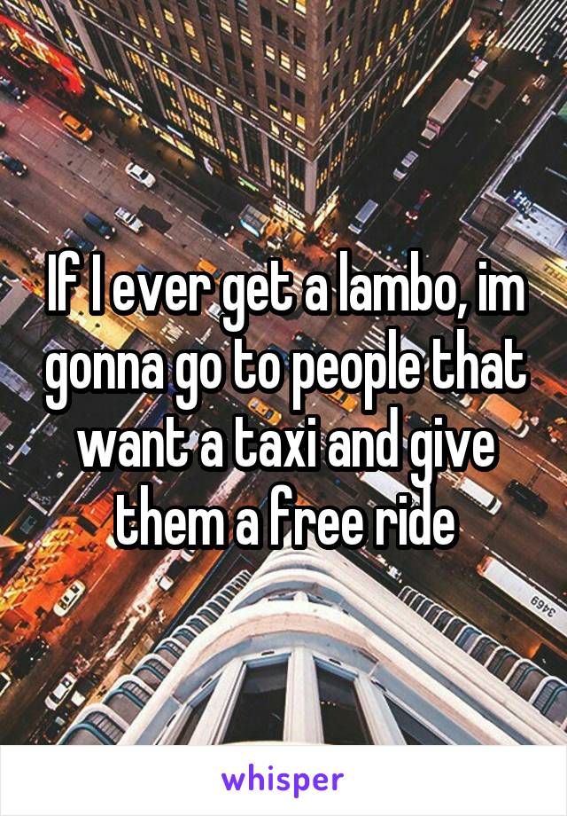 If I ever get a lambo, im gonna go to people that want a taxi and give them a free ride