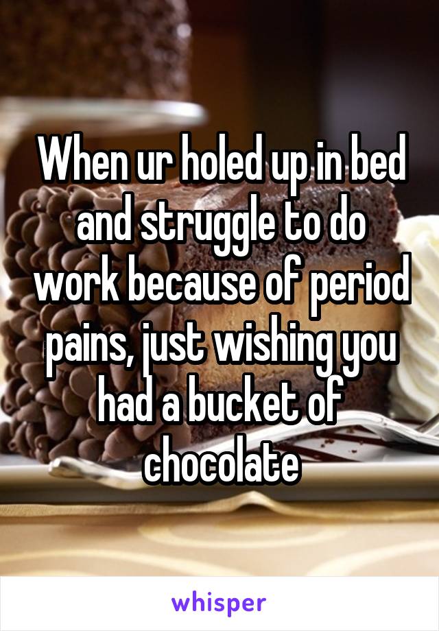 When ur holed up in bed and struggle to do work because of period pains, just wishing you had a bucket of chocolate