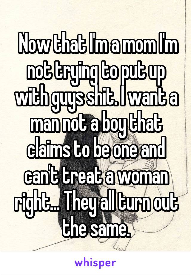  Now that I'm a mom I'm not trying to put up with guys shit. I want a man not a boy that claims to be one and can't treat a woman right... They all turn out the same.