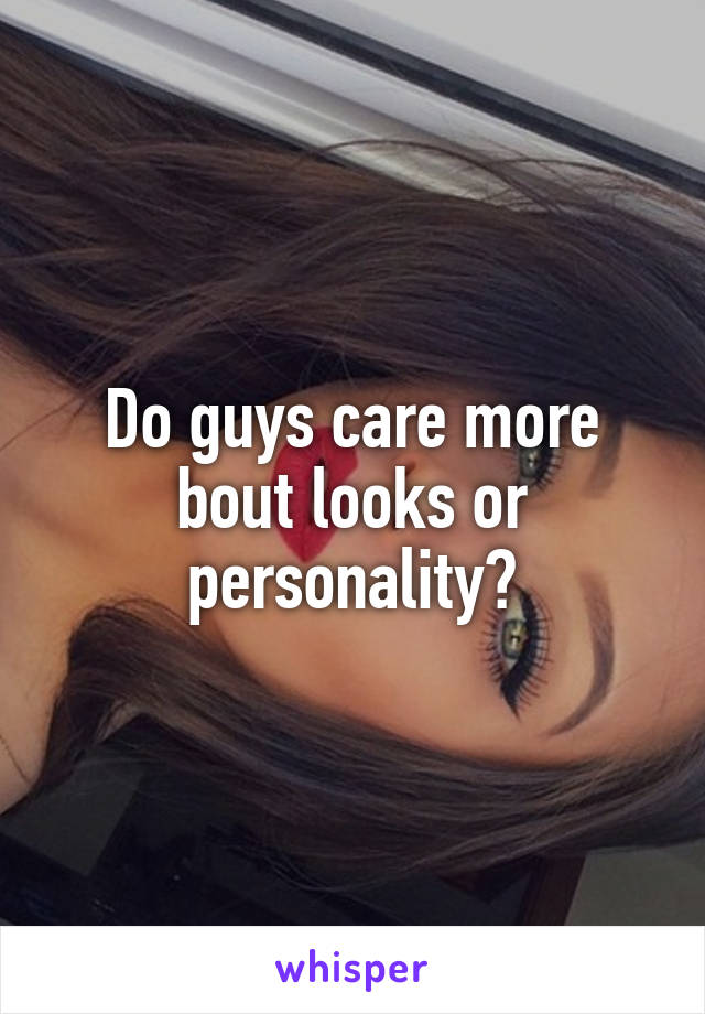 Do guys care more bout looks or personality?