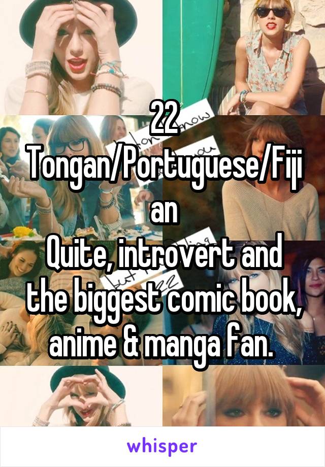 22
Tongan/Portuguese/Fijian
Quite, introvert and the biggest comic book, anime & manga fan. 