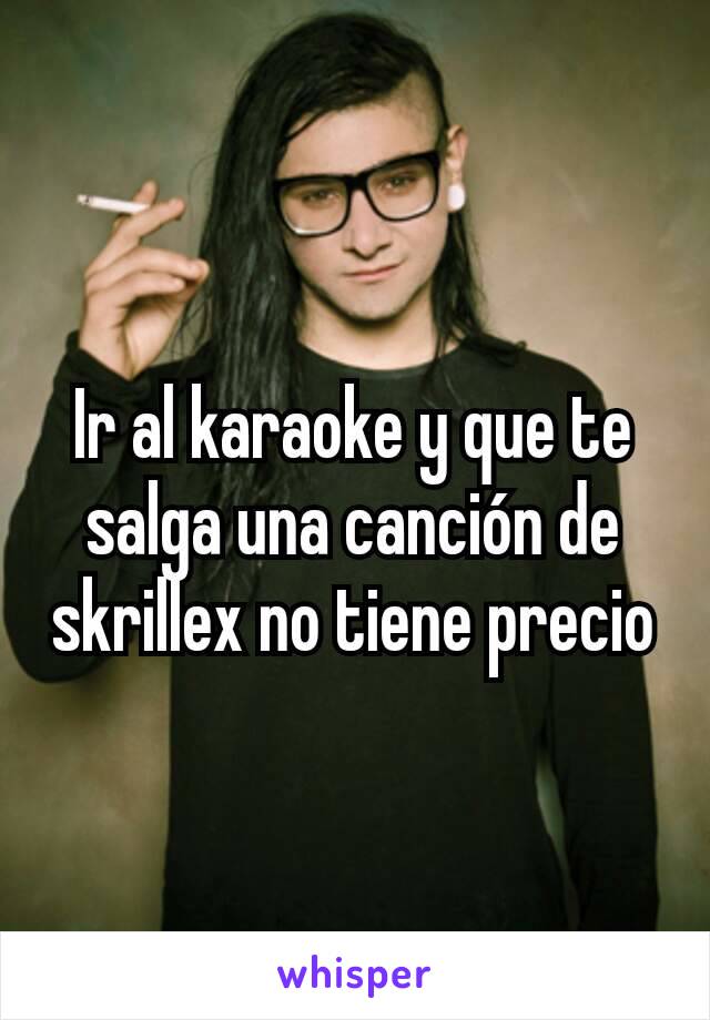 Ir al karaoke y que te salga una canción de skrillex no tiene precio