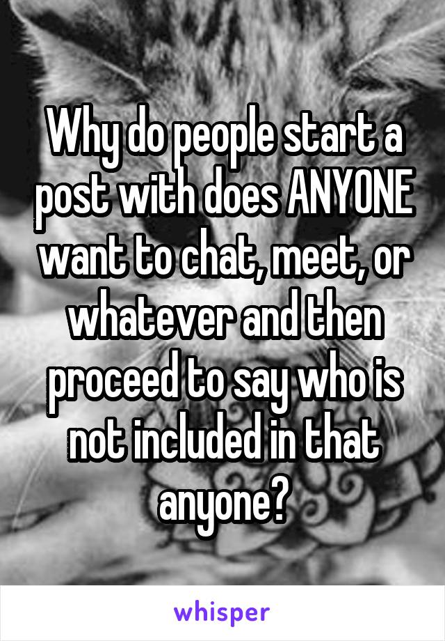 Why do people start a post with does ANYONE want to chat, meet, or whatever and then proceed to say who is not included in that anyone?