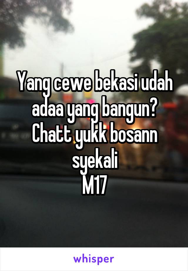 Yang cewe bekasi udah adaa yang bangun?
Chatt yukk bosann syekali
M17