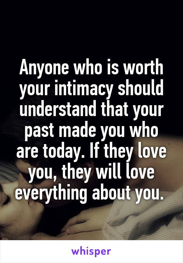 Anyone who is worth your intimacy should understand that your past made you who are today. If they love you, they will love everything about you. 