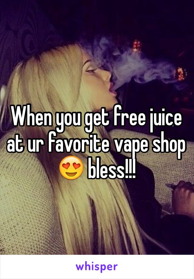 When you get free juice at ur favorite vape shop 😍 bless!!!