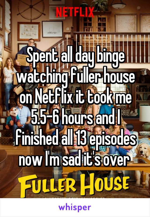 Spent all day binge watching fuller house on Netflix it took me 5.5-6 hours and I finished all 13 episodes now I'm sad it's over 