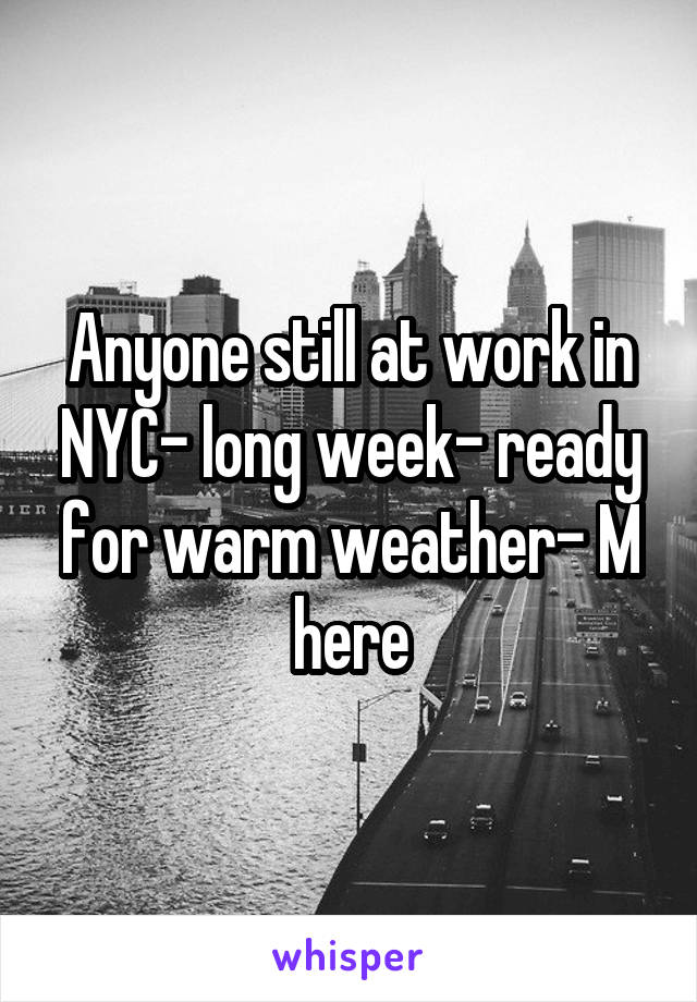 Anyone still at work in NYC- long week- ready for warm weather- M here