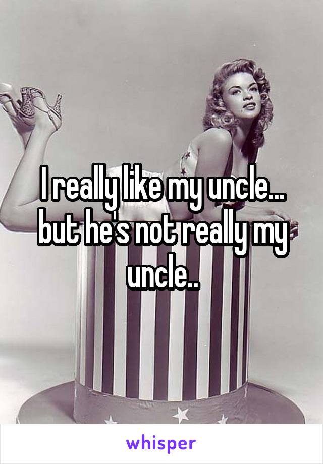 I really like my uncle... but he's not really my uncle..