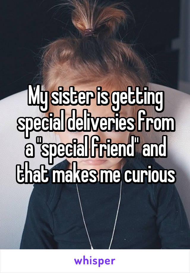 My sister is getting special deliveries from a "special friend" and that makes me curious