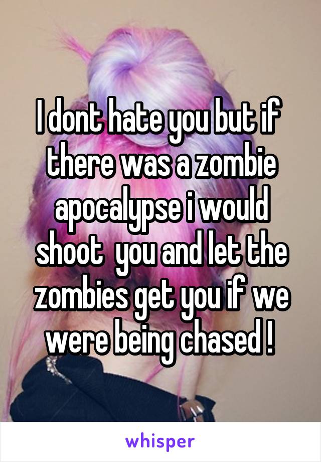 I dont hate you but if  there was a zombie apocalypse i would shoot  you and let the zombies get you if we were being chased ! 