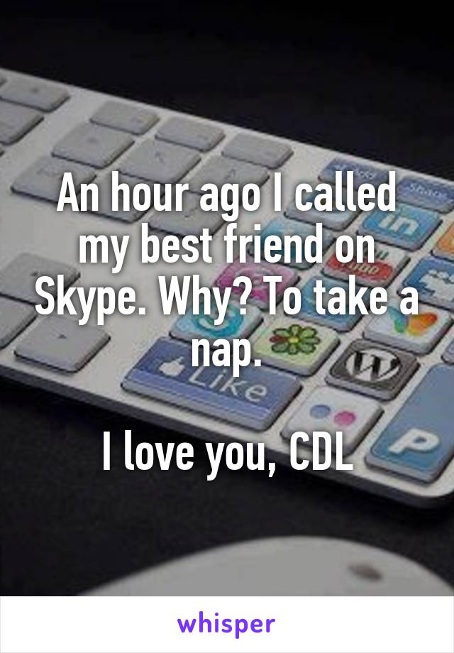 An hour ago I called my best friend on Skype. Why? To take a nap.

I love you, CDL