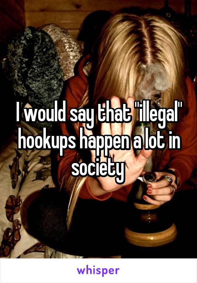 I would say that "illegal" hookups happen a lot in society 