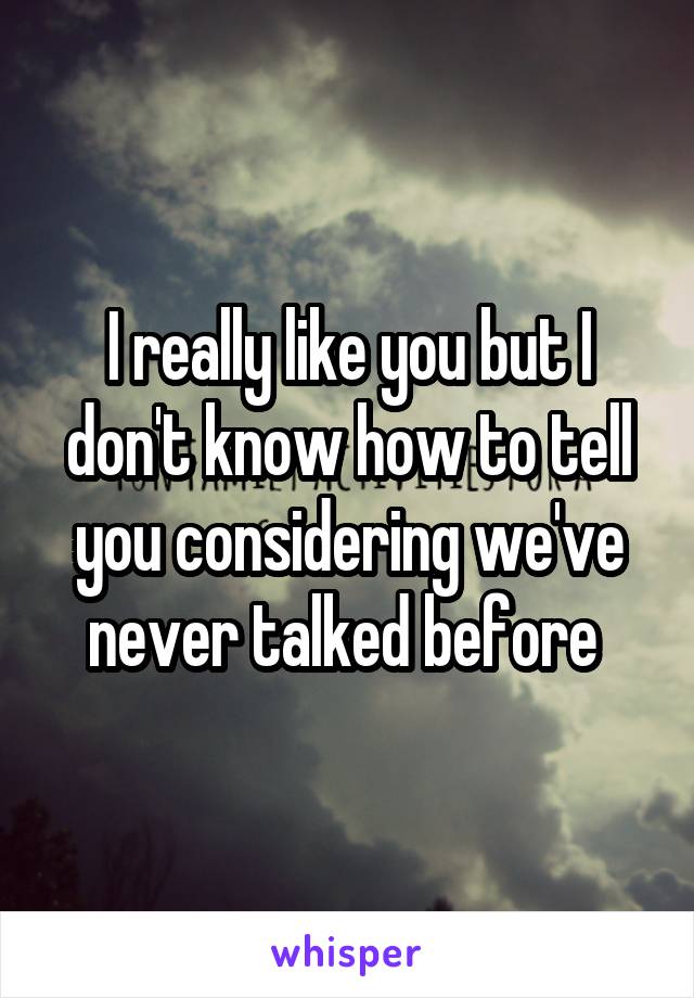 I really like you but I don't know how to tell you considering we've never talked before 