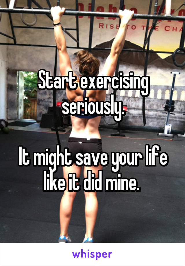 Start exercising seriously.

It might save your life like it did mine. 