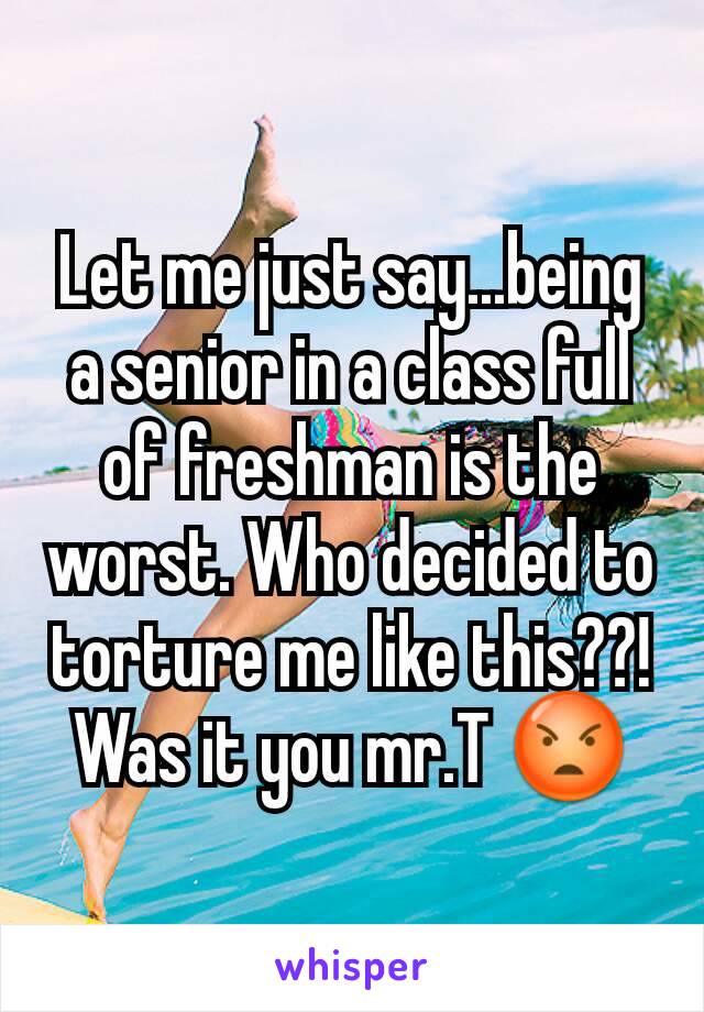 Let me just say...being a senior in a class full of freshman is the worst. Who decided to torture me like this??! Was it you mr.T 😡