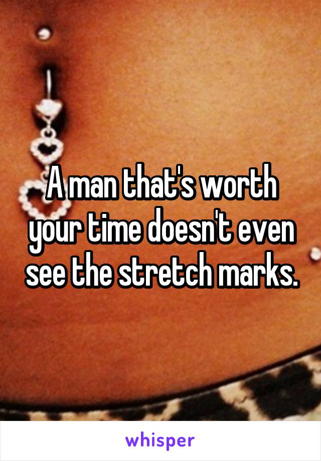 A man that's worth your time doesn't even see the stretch marks.