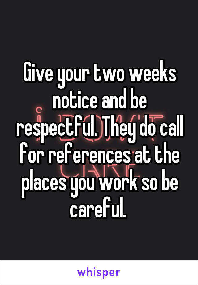 Give your two weeks notice and be respectful. They do call for references at the places you work so be careful. 