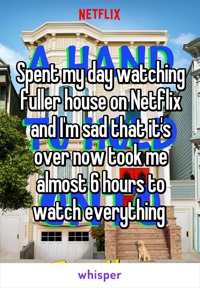 Spent my day watching fuller house on Netflix and I'm sad that it's over now took me almost 6 hours to watch everything 