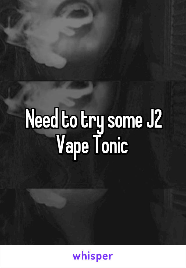 Need to try some J2 Vape Tonic 