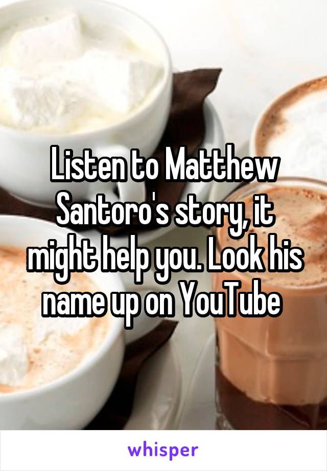 Listen to Matthew Santoro's story, it might help you. Look his name up on YouTube 