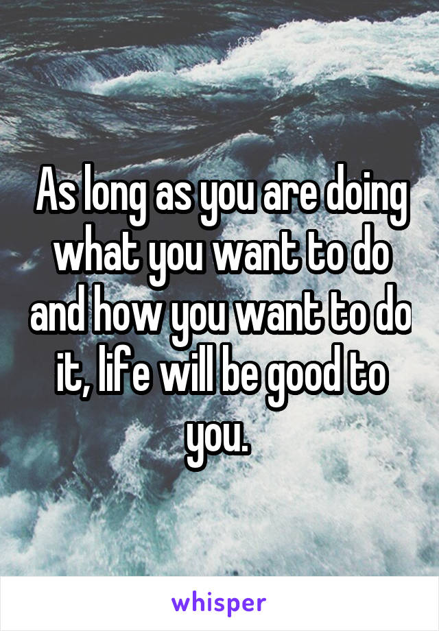 As long as you are doing what you want to do and how you want to do it, life will be good to you. 