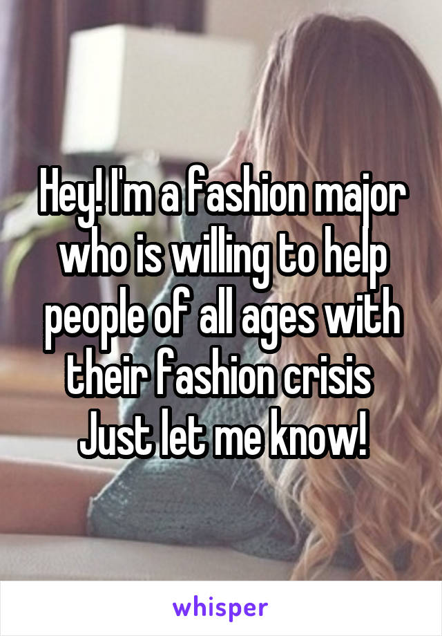 Hey! I'm a fashion major who is willing to help people of all ages with their fashion crisis 
Just let me know!