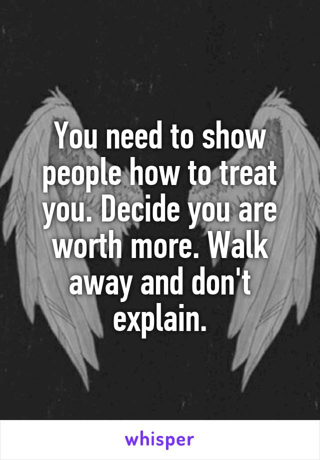 You need to show people how to treat you. Decide you are worth more. Walk away and don't explain.