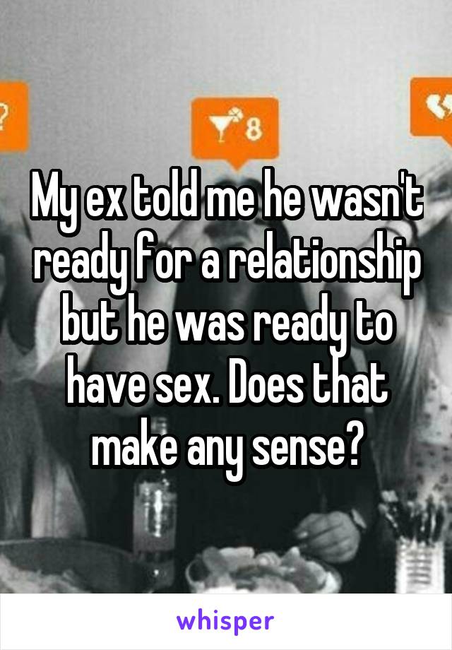 My ex told me he wasn't ready for a relationship but he was ready to have sex. Does that make any sense?