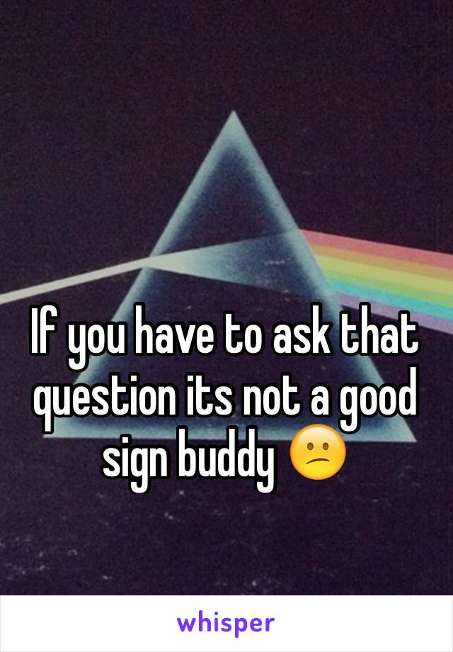 If you have to ask that question its not a good sign buddy 😕