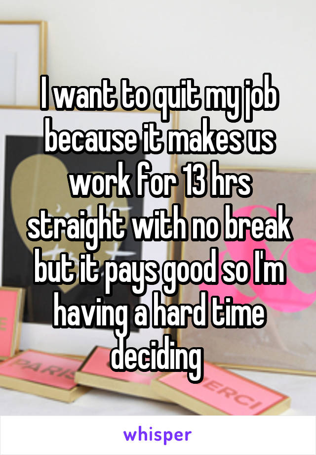 I want to quit my job because it makes us work for 13 hrs straight with no break but it pays good so I'm having a hard time deciding 