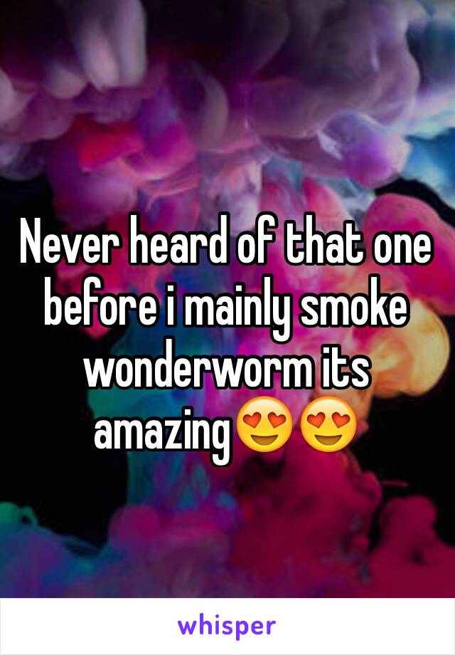 Never heard of that one before i mainly smoke wonderworm its amazing😍😍