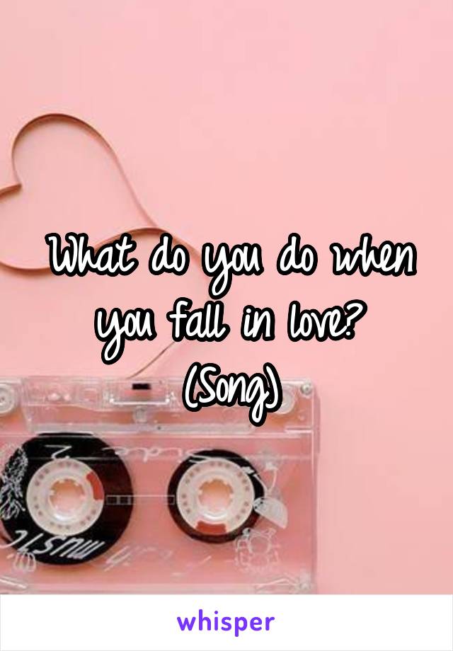 What do you do when you fall in love?
(Song)