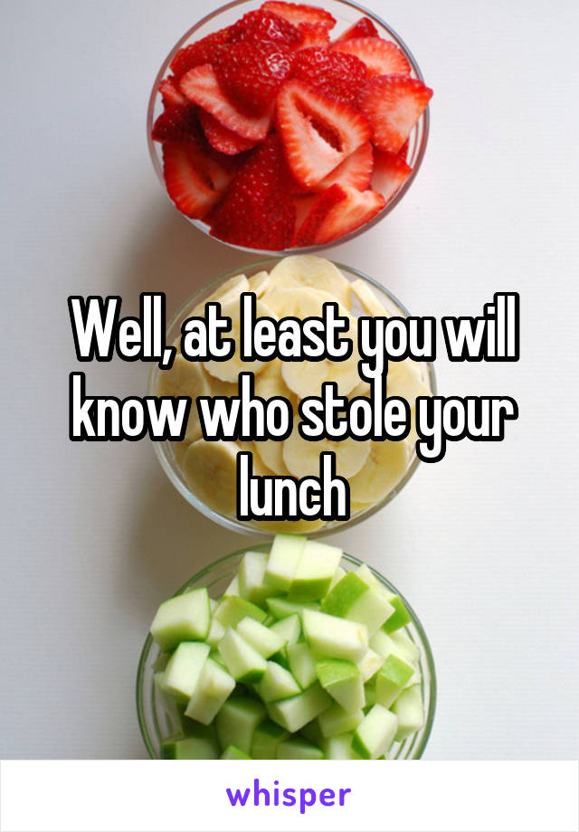 Well, at least you will know who stole your lunch