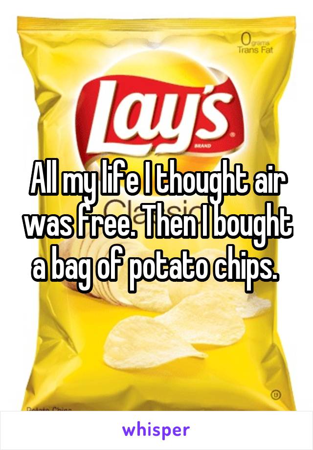 All my life I thought air was free. Then I bought a bag of potato chips. 