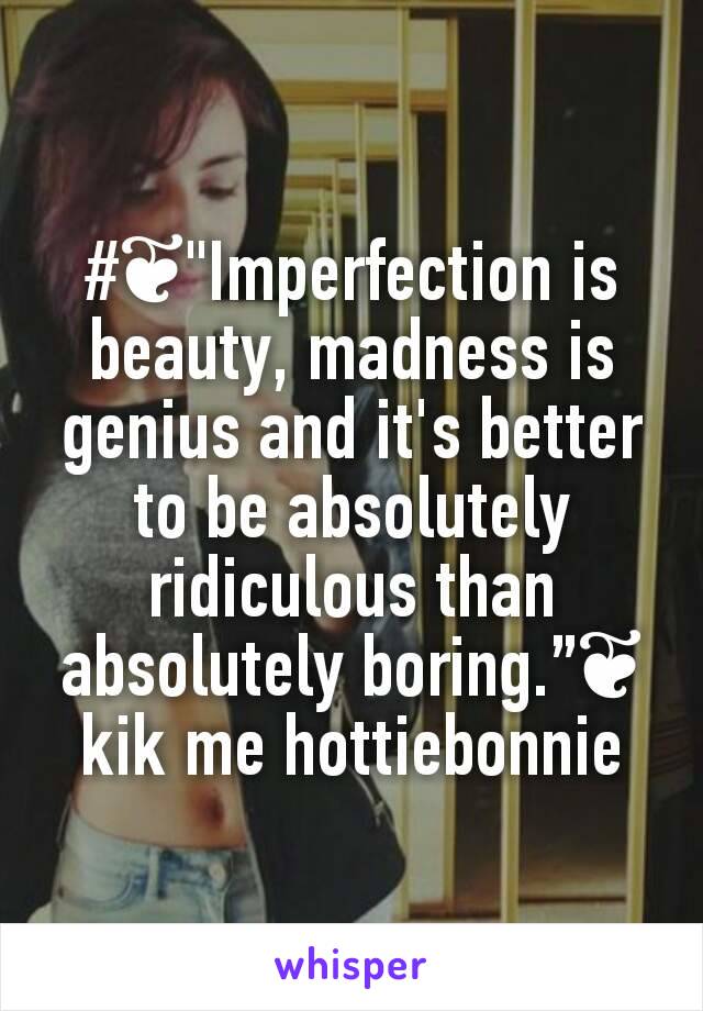 #❦"Imperfection is beauty, madness is genius and it's better to be absolutely ridiculous than absolutely boring.”❦
kik me hottiebonnie