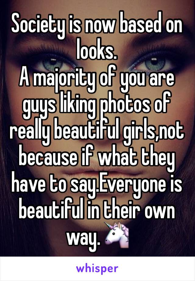 Society is now based on looks.
A majority of you are guys liking photos of really beautiful girls,not because if what they have to say.Everyone is beautiful in their own way.🦄
